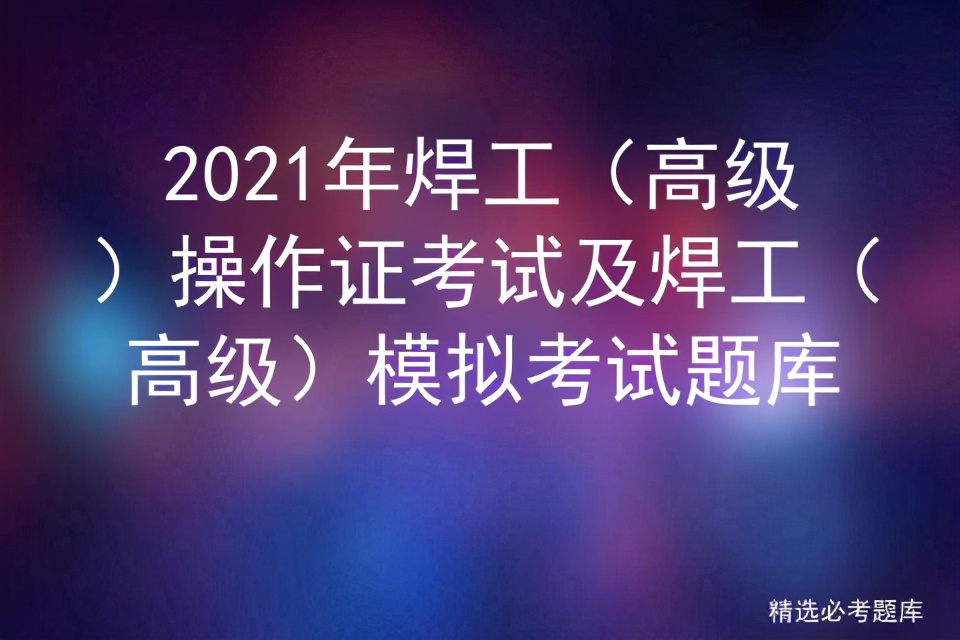 2021年焊工考试题库1500题及答案,高级焊工证的模拟考试题目讲解