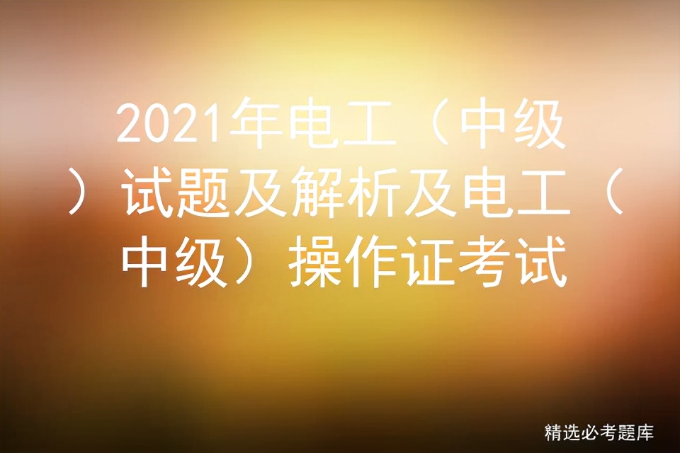 2022年电工中级工试题,2021年中级电工证考试题库及答案