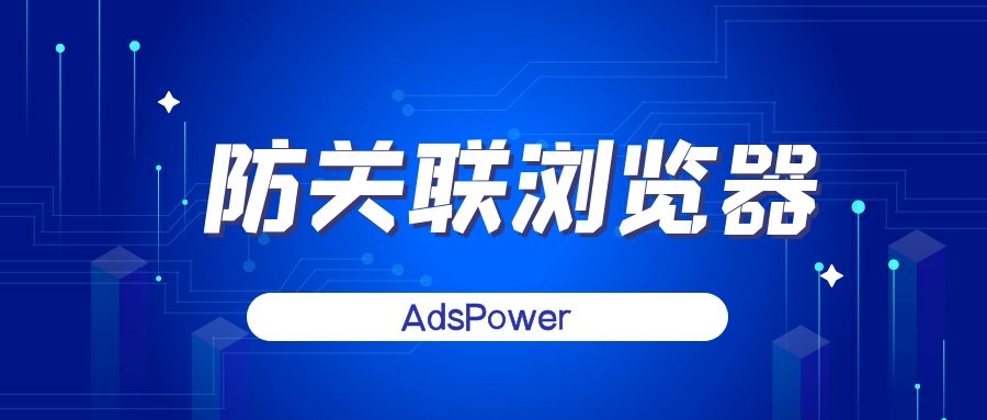 adspower指纹浏览器是啥,跨境电商adspower