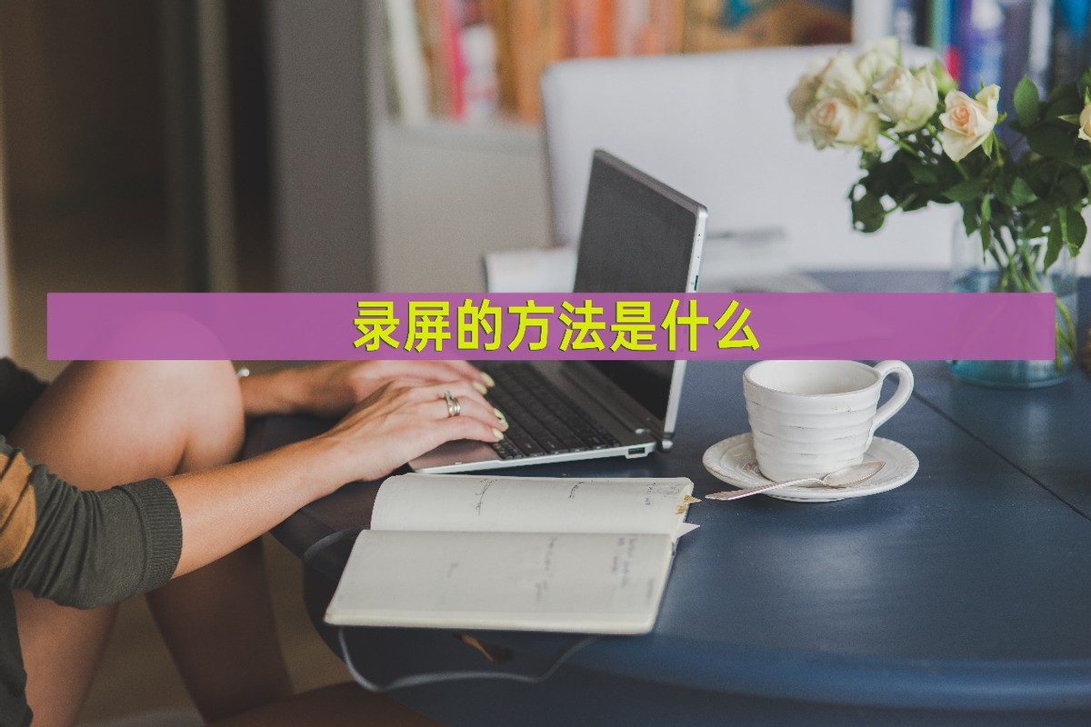 录屏用什么软件录屏比较好,录屏的方法是什么