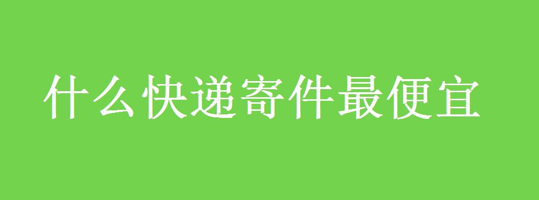 什么快递寄件最便宜的？什么是快递寄件“保价”？