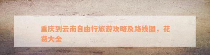 重庆旅游攻略五日游及住宿攻略,重庆到云南旅游攻略最佳线路图