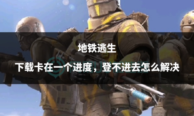 地铁逃生一直卡在主页面怎么办,地铁逃生卡在最后一点不动怎么办