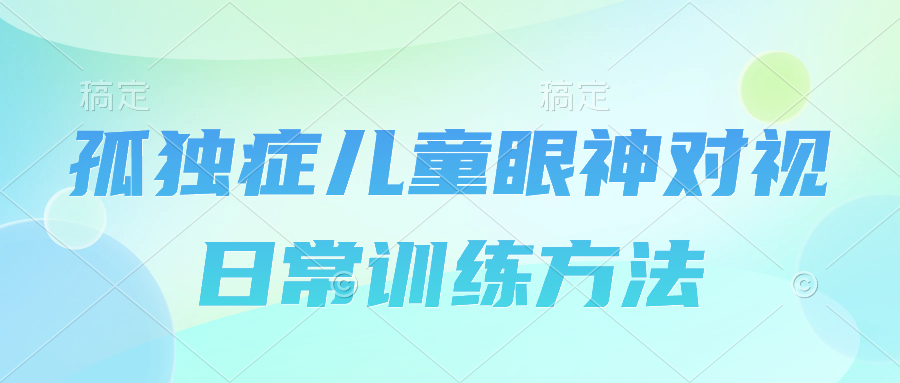 孤独症眼神对视训练,孤独症儿童目光沟通训练方法