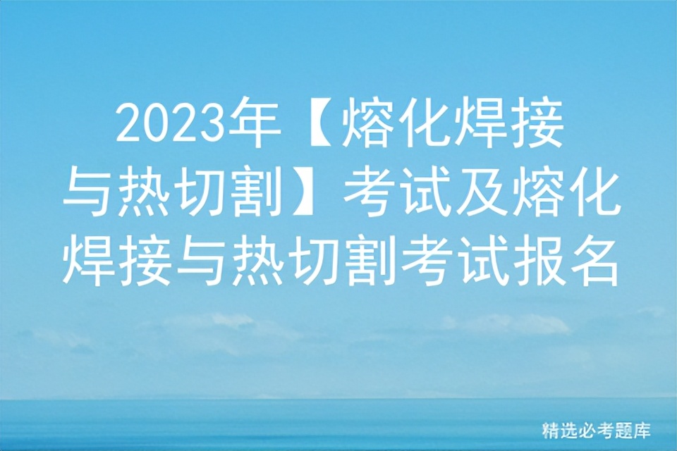 熔化焊接与热切割考试报名,熔化焊接与热切割考试试题2018年